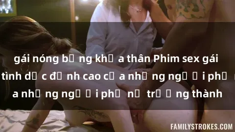 gái nóng bỏng khỏa thân Phim sex gái già: Trải nghiệm tình dục đỉnh cao của những người phụ nữ trưởng thành