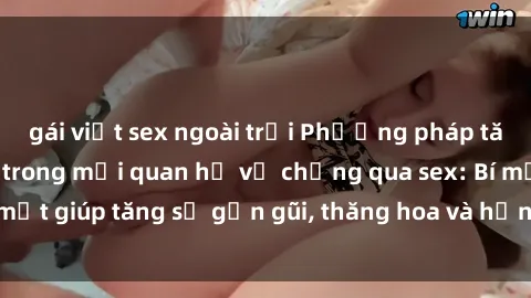 gái việt sex ngoài trời Phương pháp tăng cường gắn kết trong mối quan hệ vợ chồng qua sex: Bí mật giúp tăng sự gần gũi, thăng hoa và hạnh phúc cho cặp đôi