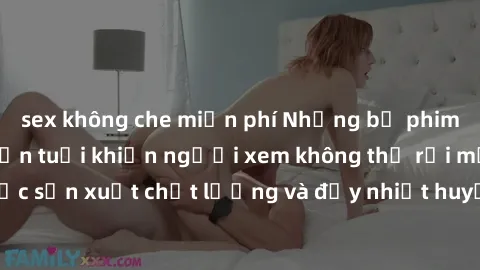 sex không che miễn phí Những bộ phim sex của phụ nữ lớn tuổi khiến người xem không thể rời mắt. Được sản xuất chất lượng và đầy nhiệt huyết, đáng xem và trải nghiệm.