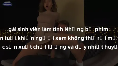 gái sinh viên làm tình Những bộ phim sex của phụ nữ lớn tuổi khiến người xem không thể rời mắt. Được sản xuất chất lượng và đầy nhiệt huyết, đáng xem và trải nghiệm.