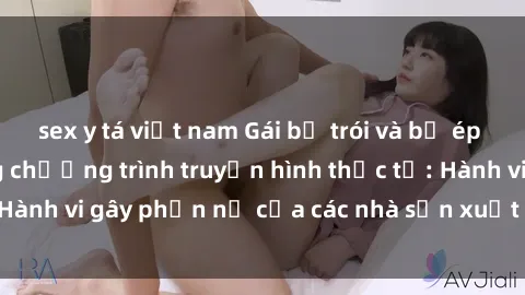sex y tá việt nam Gái bị trói và bị ép buộc làm tình trong chương trình truyền hình thực tế: Hành vi gây phẫn nộ của các nhà sản xuất và người xem.