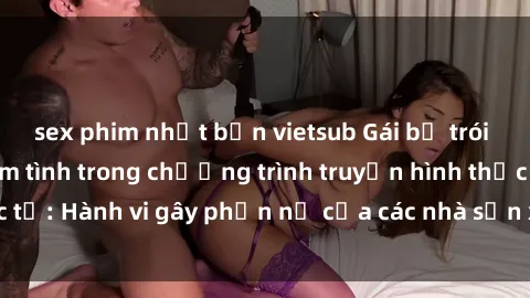 sex phim nhật bản vietsub Gái bị trói và bị ép buộc làm tình trong chương trình truyền hình thực tế: Hành vi gây phẫn nộ của các nhà sản xuất và người xem.