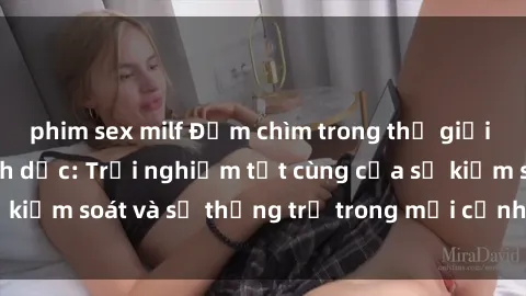 phim sex milf Đắm chìm trong thế giới phim sex nô lệ tình dục: Trải nghiệm tột cùng của sự kiểm soát và sự thống trị trong mỗi cảnh quay mãnh liệt