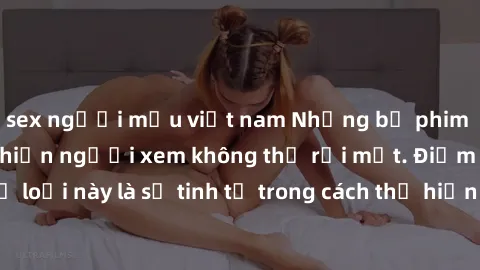 sex người mẫu việt nam Những bộ phim jav SM không che khiến người xem không thể rời mắt. Điểm nổi bật của thể loại này là sự tinh tế trong cách thể hiện cảm xúc và sự hấp dẫn của những cảnh quay.