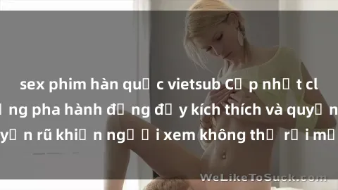 sex phim hàn quốc vietsub Cập nhật clip nóng BDSM: Những pha hành động đầy kích thích và quyến rũ khiến người xem không thể rời mắt. Đừng bỏ lỡ!