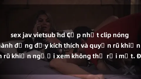 sex jav vietsub hd Cập nhật clip nóng BDSM: Những pha hành động đầy kích thích và quyến rũ khiến người xem không thể rời mắt. Đừng bỏ lỡ!