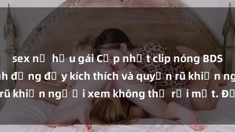 sex nữ hầu gái Cập nhật clip nóng BDSM: Những pha hành động đầy kích thích và quyến rũ khiến người xem không thể rời mắt. Đừng bỏ lỡ!