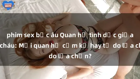 phim sex bắc âu Quan hệ tình dục giữa ông cháu: Mối quan hệ cấm kỵ hay tự do lựa chọn?