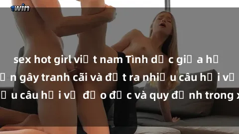 sex hot girl việt nam Tình dục giữa họ hàng: Những sự kiện gây tranh cãi và đặt ra nhiều câu hỏi về đạo đức và quy định trong xã hội.