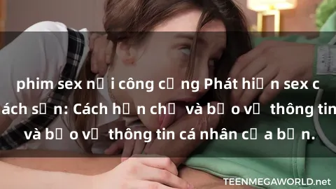 phim sex nơi công cộng Phát hiện sex camera ẩn trong khách sạn: Cách hạn chế và bảo vệ thông tin cá nhân của bạn.