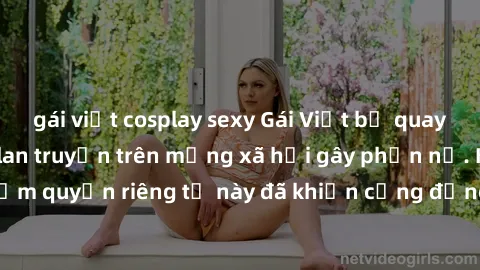 gái việt cosplay sexy Gái Việt bị quay lén khi tắm, clip lan truyền trên mạng xã hội gây phẫn nộ. Hành động vi phạm quyền riêng tư này đã khiến cộng đồng mạng bức xúc và đòi trừng phạt thật nghiêm khắ