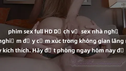 phim sex full HD Dịch vụ sex nhà nghỉ đẳng cấp: Trải nghiệm đầy cảm xúc trong không gian lãng mạn, đầy kích thích. Hãy đặt phòng ngay hôm nay để thỏa mãn khát khao của bạn!