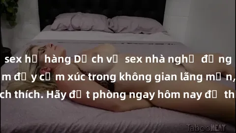 sex họ hàng Dịch vụ sex nhà nghỉ đẳng cấp: Trải nghiệm đầy cảm xúc trong không gian lãng mạn, đầy kích thích. Hãy đặt phòng ngay hôm nay để thỏa mãn khát khao của bạn!