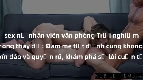 sex nữ nhân viên văn phòng Trải nghiệm mới lạ với sex phòng thay đồ: Đam mê tột đỉnh cùng không gian kín đáo và quyến rũ, khám phá sự lôi cuốn từ sự hấp dẫn của nơi này.