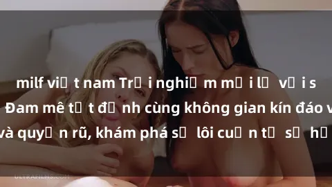 milf việt nam Trải nghiệm mới lạ với sex phòng thay đồ: Đam mê tột đỉnh cùng không gian kín đáo và quyến rũ, khám phá sự lôi cuốn từ sự hấp dẫn của nơi này.
