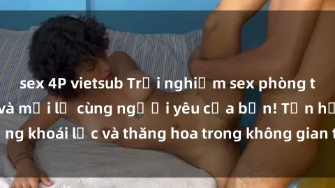 sex 4P vietsub Trải nghiệm sex phòng tắm đầy kích thích và mới lạ cùng người yêu của bạn! Tận hưởng khoái lạc và thăng hoa trong không gian tắm ấm áp và gợi cảm.