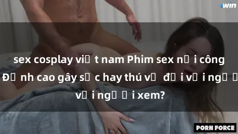 sex cosplay việt nam Phim sex nơi công cộng: Đỉnh cao gây sốc hay thú vị đối với người xem?