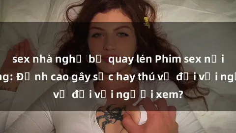 sex nhà nghỉ bị quay lén Phim sex nơi công cộng: Đỉnh cao gây sốc hay thú vị đối với người xem?