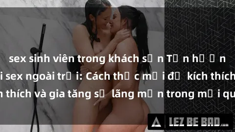 sex sinh viên trong khách sạn Tận hưởng khoái cảm với sex ngoài trời: Cách thức mới để kích thích và gia tăng sự lãng mạn trong mối quan hệ của bạn!