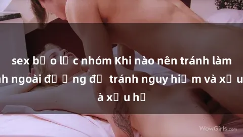 sex bạo lực nhóm Khi nào nên tránh làm tình ngoài đường để tránh nguy hiểm và xấu hổ