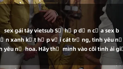 sex gái tây vietsub Sự hấp dẫn của sex bãi biển: Khi sóng biển xanh kết hợp với cát trắng, tình yêu nở hoa. Hãy thả mình vào cõi tình ái giữa sóng biển!