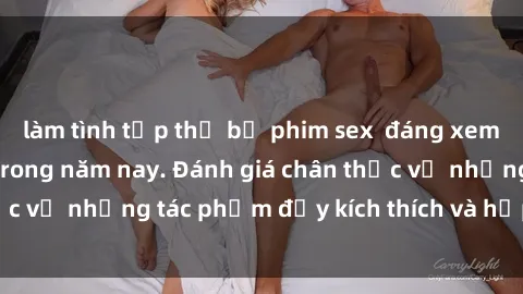 làm tình tập thể bộ phim sex  đáng xem không thể bỏ lỡ trong năm nay. Đánh giá chân thực về những tác phẩm đầy kích thích và hấp dẫn này.