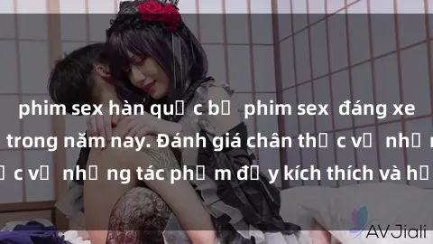 phim sex hàn quốc bộ phim sex đáng xem không thể bỏ lỡ trong năm nay. Đánh giá chân thực về những tác phẩm đầy kích thích và hấp dẫn này.