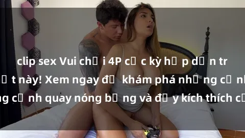 clip sex Vui chơi 4P cực kỳ hấp dẫn trong phim sex mới nhất này! Xem ngay để khám phá những cảnh quay nóng bỏng và đầy kích thích của bộ phim này!