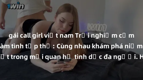 gái call girl việt nam Trải nghiệm cảm xúc mới mẻ với làm tình tập thể: Cùng nhau khám phá niềm vui và sự mãnh liệt trong mối quan hệ tình dục đa người. Hãy thử ngay để biết cảm giác thú vị này!