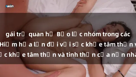 gái trẻ quan hệ Bạo lực nhóm trong các hành vi tình dục: Hiểm họa lớn đối với sức khỏe tâm thần và tinh thần của nạn nhân.