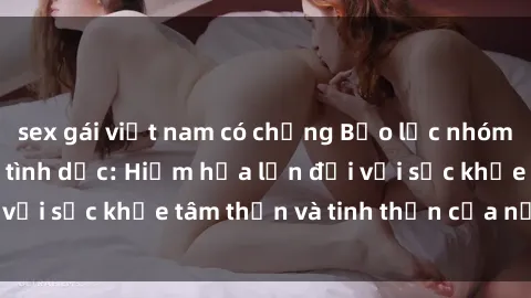 sex gái việt nam có chồng Bạo lực nhóm trong các hành vi tình dục: Hiểm họa lớn đối với sức khỏe tâm thần và tinh thần của nạn nhân.