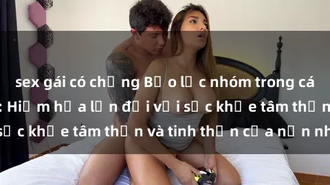sex gái có chồng Bạo lực nhóm trong các hành vi tình dục: Hiểm họa lớn đối với sức khỏe tâm thần và tinh thần của nạn nhân.