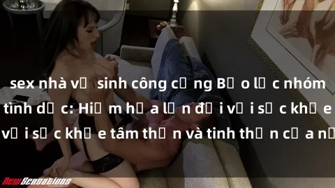 sex nhà vệ sinh công cộng Bạo lực nhóm trong các hành vi tình dục: Hiểm họa lớn đối với sức khỏe tâm thần và tinh thần của nạn nhân.