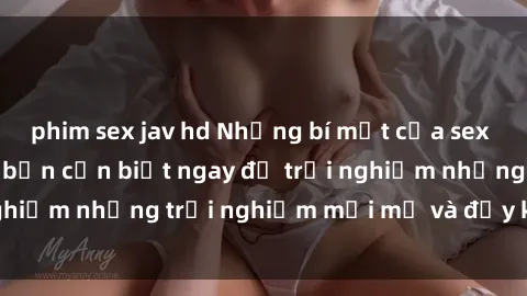 phim sex jav hd Những bí mật của sex nhóm không che mà bạn cần biết ngay để trải nghiệm những trải nghiệm mới mẻ và đầy kích thích.