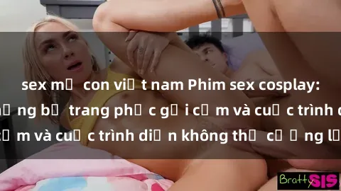 sex mẹ con việt nam Phim sex cosplay: Giấc mơ cùng những bộ trang phục gợi cảm và cuộc trình diễn không thể cưỡng lại!
