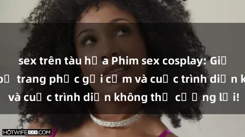 sex trên tàu hỏa Phim sex cosplay: Giấc mơ cùng những bộ trang phục gợi cảm và cuộc trình diễn không thể cưỡng lại!