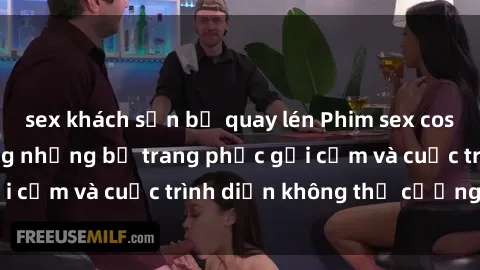 sex khách sạn bị quay lén Phim sex cosplay: Giấc mơ cùng những bộ trang phục gợi cảm và cuộc trình diễn không thể cưỡng lại!