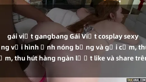 gái việt gangbang Gái Việt cosplay sexy khiến fan phát cuồng với hình ảnh nóng bỏng và gợi cảm, thu hút hàng ngàn lượt like và share trên mạng xã hội.