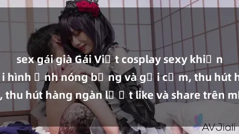 sex gái già Gái Việt cosplay sexy khiến fan phát cuồng với hình ảnh nóng bỏng và gợi cảm, thu hút hàng ngàn lượt like và share trên mạng xã hội.