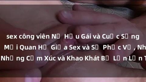 sex công viên Nữ Hầu Gái và Cuộc Sống Của Họ: Bí Mật Về Mối Quan Hệ Giữa Sex và Sự Phục Vụ, Những Cảm Xúc và Khao Khát Bị Lẫn Lộn Trong Lĩnh Vực Này.