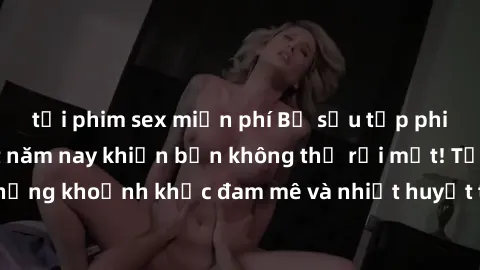 tải phim sex miễn phí Bộ sưu tập phim sex Mỹ hot nhất năm nay khiến bạn không thể rời mắt! Tận hưởng những khoảnh khắc đam mê và nhiệt huyết trong các tác phẩm nóng bỏng này!