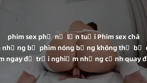 phim sex phụ nữ lớn tuổi Phim sex châu Âu đỉnh cao: Top những bộ phim nóng bỏng không thể bỏ qua! Xem ngay để trải nghiệm những cảnh quay đầy kích thích và cuồng nhiệt.
