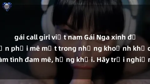 gái call girl việt nam Gái Nga xinh đẹp, tài năng khiến bạn phải mê mệt trong những khoảnh khắc làm tình đam mê, hứng khởi. Hãy trải nghiệm cùng họ ngay hôm nay!