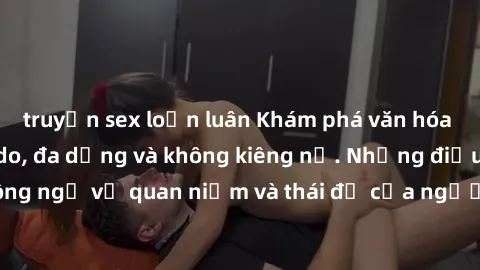 truyện sex loạn luân Khám phá văn hóa sex Bắc Âu: Sự tự do, đa dạng và không kiêng nể. Những điều không ngờ về quan niệm và thái độ của người Bắc Âu đối với tình dục.