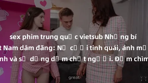 sex phim trung quốc vietsub Những bí mật của gái Việt Nam dâm đãng: Nụ cười tinh quái, ánh mắt gợi tình và sự dụng dẫm chết người. Đắm chìm trong vòng xoay đam mê!