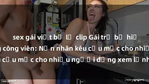 sex gái việt bị lộ clip Gái trẻ bị hiếp dâm bạo lực trong công viên: Nạn nhân kêu cứu mặc cho nhiều người đứng xem lạnh lùng