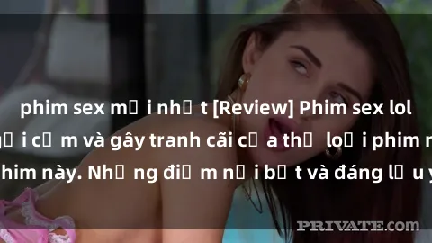 phim sex mới nhất [Review] Phim sex loli: Đánh giá về sự gợi cảm và gây tranh cãi của thể loại phim này. Những điểm nổi bật và đáng lưu ý khi xem phim loli.