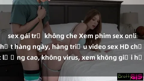 sex gái trẻ không che Xem phim sex online miễn phí, cập nhật hàng ngày, hàng triệu video sex HD chất lượng cao, không virus, xem không giới hạn, hoàn toàn miễn phí.