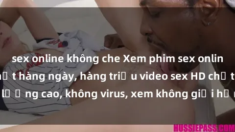 sex online không che Xem phim sex online miễn phí, cập nhật hàng ngày, hàng triệu video sex HD chất lượng cao, không virus, xem không giới hạn, hoàn toàn miễn phí.