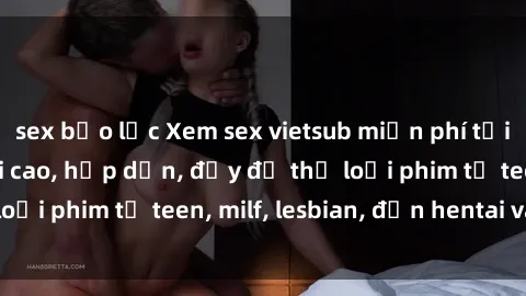 sex bạo lực Xem sex vietsub miễn phí tại nhà, độ phân giải cao, hấp dẫn, đầy đủ thể loại phim từ teen, milf, lesbian, đến hentai và jav.